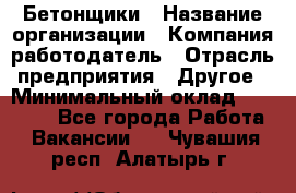 Бетонщики › Название организации ­ Компания-работодатель › Отрасль предприятия ­ Другое › Минимальный оклад ­ 30 000 - Все города Работа » Вакансии   . Чувашия респ.,Алатырь г.